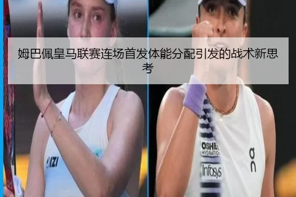 姆巴佩皇马联赛连场首发体能分配引发的战术新思考